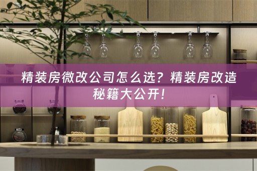 精装房微改公司怎么选？精装房改造秘籍大公开！