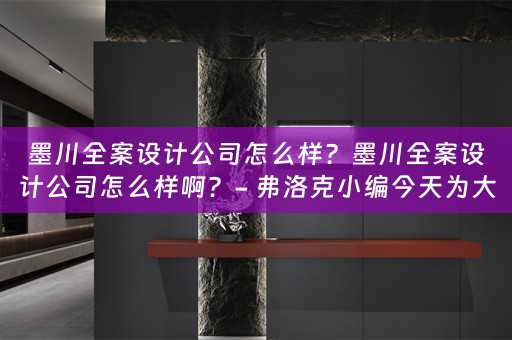 墨川全案设计公司怎么样？墨川全案设计公司怎么样啊？- 弗洛克小编今天为大家分享 
