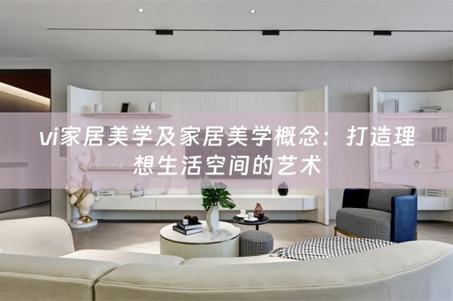 vi家居美学及家居美学概念：打造理想生活空间的艺术