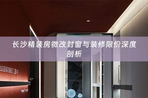 长沙精装房微改封窗与装修限价深度剖析