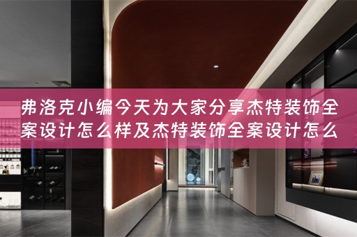 弗洛克小编今天为大家分享杰特装饰全案设计怎么样及杰特装饰全案设计怎么样啊 