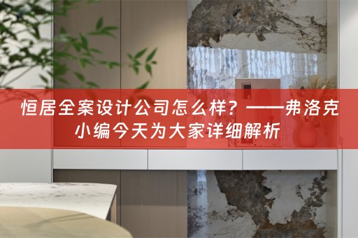 恒居全案设计公司怎么样？——弗洛克小编今天为大家详细解析 