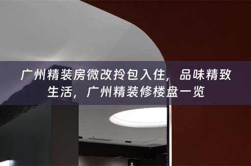 广州精装房微改拎包入住，品味精致生活，广州精装修楼盘一览