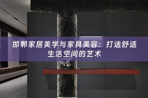 邯郸家居美学与家具美容：打造舒适生活空间的艺术