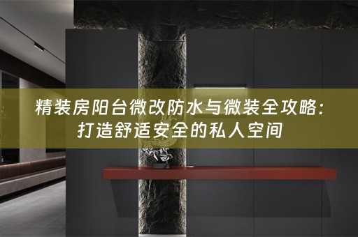 精装房阳台微改防水与微装全攻略：打造舒适安全的私人空间