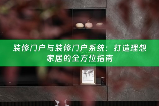装修门户与装修门户系统：打造理想家居的全方位指南