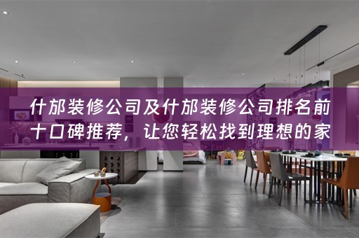 什邡装修公司及什邡装修公司排名前十口碑推荐，让您轻松找到理想的家居装修服务