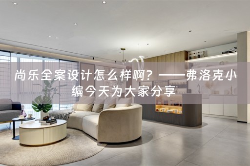 尚乐全案设计怎么样啊？——弗洛克小编今天为大家分享 
