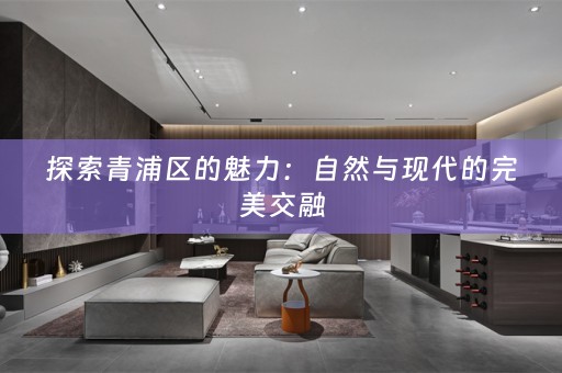 探索青浦区的魅力：自然与现代的完美交融