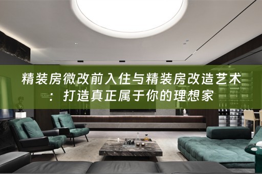 精装房微改前入住与精装房改造艺术：打造真正属于你的理想家