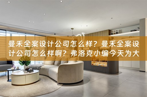曼禾全案设计公司怎么样？曼禾全案设计公司怎么样啊？弗洛克小编今天为大家详细分析 