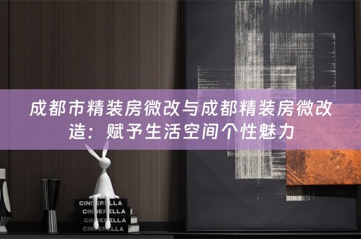 成都市精装房微改与成都精装房微改造：赋予生活空间个性魅力
