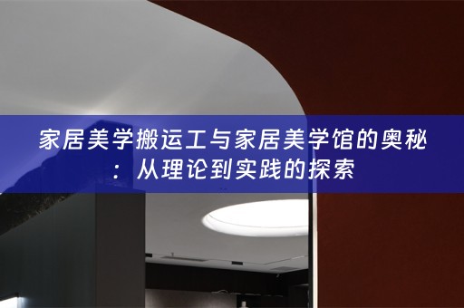 家居美学搬运工与家居美学馆的奥秘：从理论到实践的探索