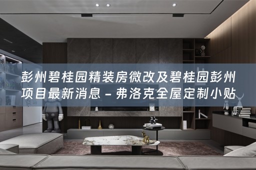 彭州碧桂园精装房微改及碧桂园彭州项目最新消息 - 弗洛克小贴士