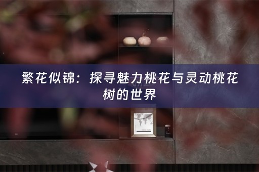 繁花似锦：探寻魅力桃花与灵动桃花树的世界