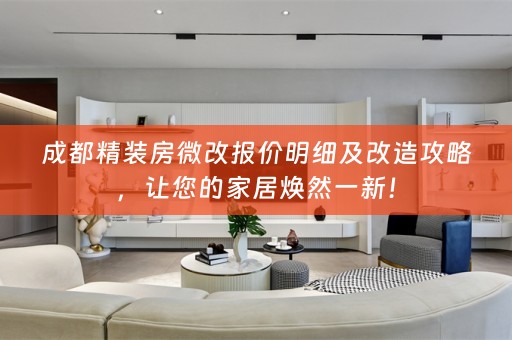 成都精装房微改报价明细及改造攻略，让您的家居焕然一新！