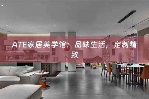 ATE家居美学馆：品味生活，定制精致