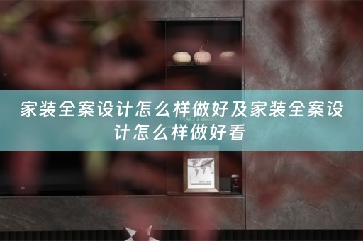 家装全案设计怎么样做好及家装全案设计怎么样做好看 