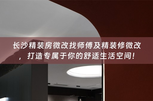 长沙精装房微改找师傅及精装修微改，打造专属于你的舒适生活空间！