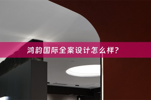 鸿韵国际全案设计怎么样？ 