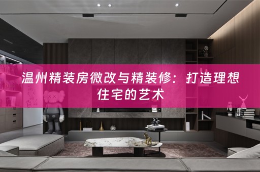 温州精装房微改与精装修：打造理想住宅的艺术