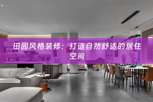 田园风格装修：打造自然舒适的居住空间
