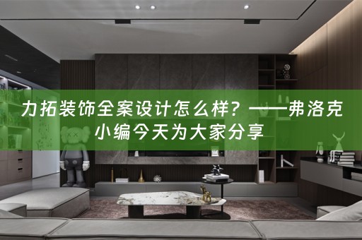 力拓装饰全案设计怎么样？——弗洛克小编今天为大家分享 