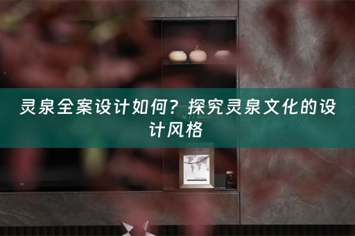 灵泉全案设计如何？探究灵泉文化的设计风格 
