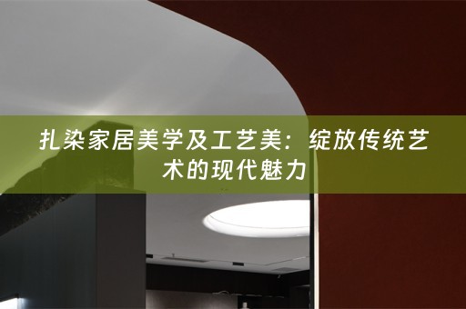 扎染家居美学及工艺美：绽放传统艺术的现代魅力