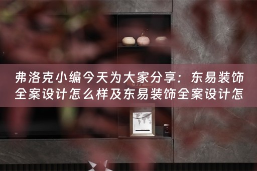 弗洛克小编今天为大家分享：东易装饰全案设计怎么样及东易装饰全案设计怎么样啊？ 