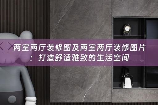 两室两厅装修图及两室两厅装修图片：打造舒适雅致的生活空间
