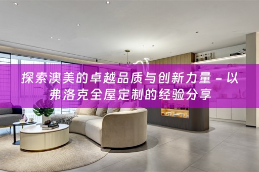 探索澳美的卓越品质与创新力量 - 以弗洛克的经验分享