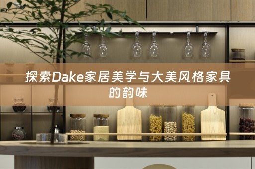 探索Dake家居美学与大美风格家具的韵味