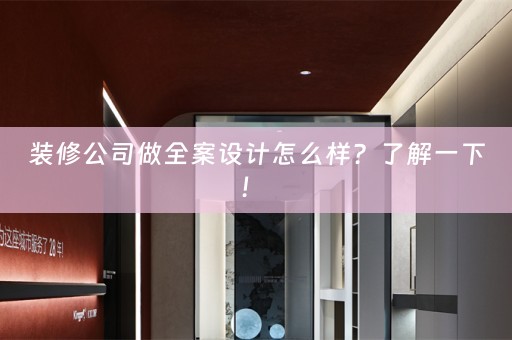 装修公司做全案设计怎么样？了解一下！ 