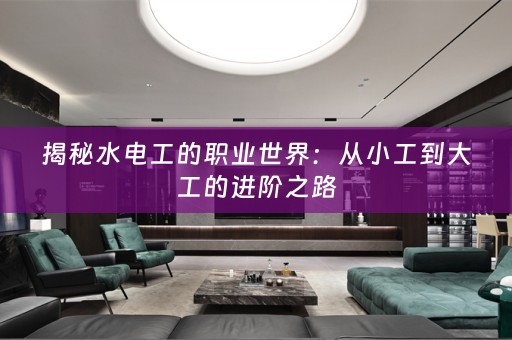 揭秘水电工的职业世界：从小工到大工的进阶之路