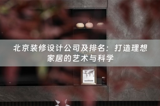 北京装修设计公司及排名：打造理想家居的艺术与科学