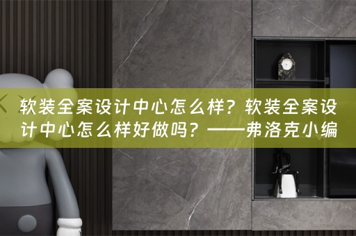 软装全案设计中心怎么样？软装全案设计中心怎么样好做吗？——弗洛克小编今天为大家分享 