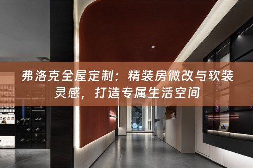 弗洛克全屋定制：精装房微改与灵感，打造专属生活空间
