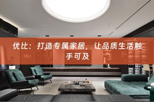 优比：打造专属家居，让品质生活触手可及