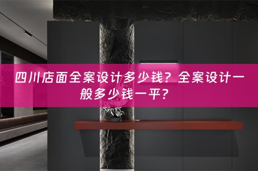 四川店面全案设计多少钱？全案设计一般多少钱一平？ 
