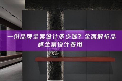 一份品牌全案设计多少钱？全面解析品牌全案设计费用 
