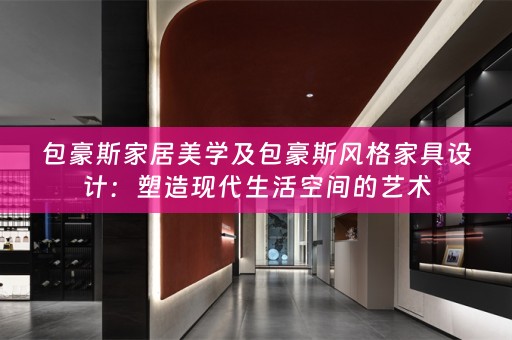 包豪斯家居美学及包豪斯风格家具设计：塑造现代生活空间的艺术