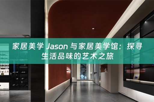 家居美学 Jason 与家居美学馆：探寻生活品味的艺术之旅