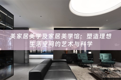 美家居美学及家居美学馆：塑造理想生活空间的艺术与科学