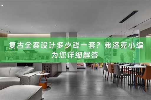 复古全案设计多少钱一套？弗洛克小编为您详细解答 