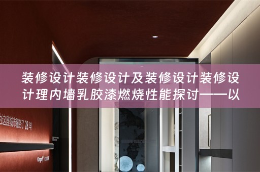 装修设计装修设计及装修设计装修设计理内墙乳胶漆燃烧性能探讨——以弗洛克为例