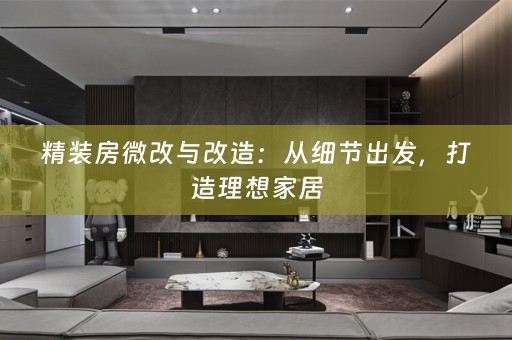 精装房微改与改造：从细节出发，打造理想家居