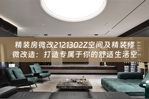 精装房微改2121302Z空间及精装修微改造：打造专属于你的舒适生活空间