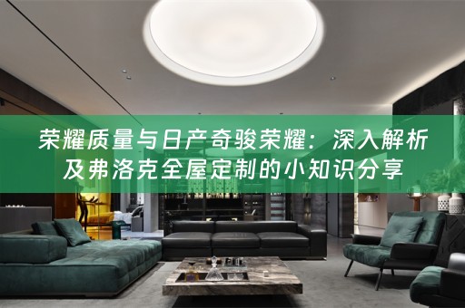 荣耀质量与日产奇骏荣耀：深入解析及弗洛克的小知识分享