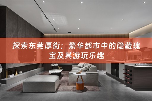 探索东莞厚街：繁华都市中的隐藏瑰宝及其游玩乐趣